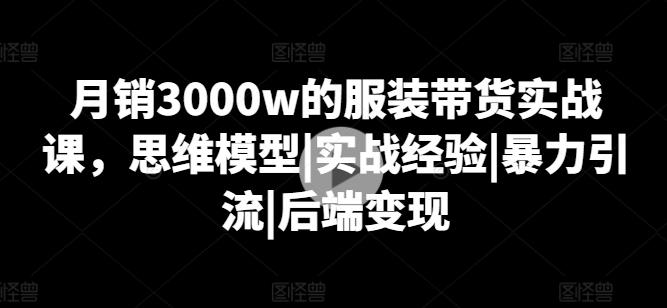 月销3000w的服装带货实战课，思维模型|实战经验|暴力引流|后端变现-heixxmi