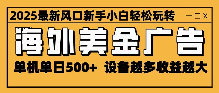 2025最新风口 海外美金广告 单机单日500+ 可无限放大 设备越多收益越大 轻松上手-heixxmi
