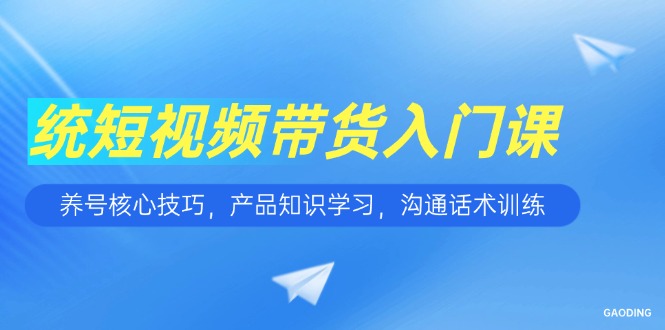 短视频带货入门课，养号核心技巧，产品知识学习，沟通话术训练-heixxmi