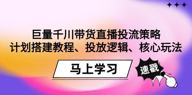 巨量千川带货直播投流策略：计划搭建教程、投放逻辑、核心玩法！-heixxmi