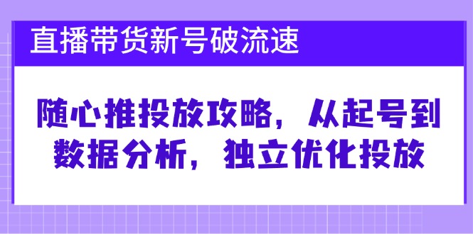 直播带货新号破 流速：随心推投放攻略，从起号到数据分析，独立优化投放-heixxmi