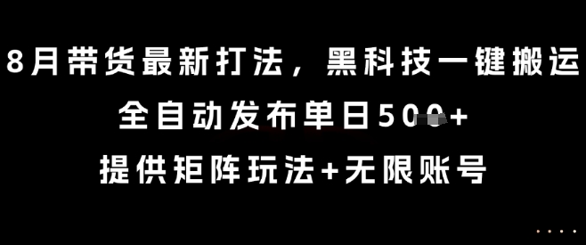 8月带货最新打法，黑科技一键搬运，全自动发布单日5张+，提供矩阵玩法+无限账号【揭秘】-heixxmi