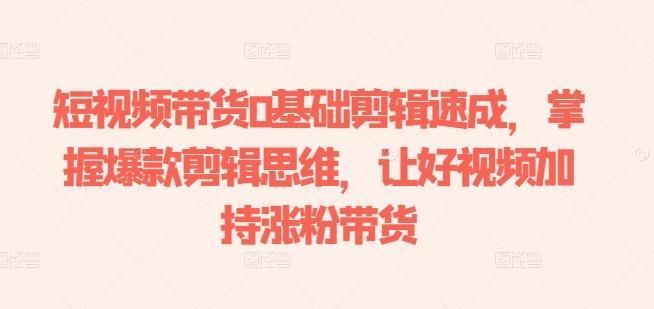 短视频带货0基础剪辑速成，掌握爆款剪辑思维，让好视频加持涨粉带货-heixxmi