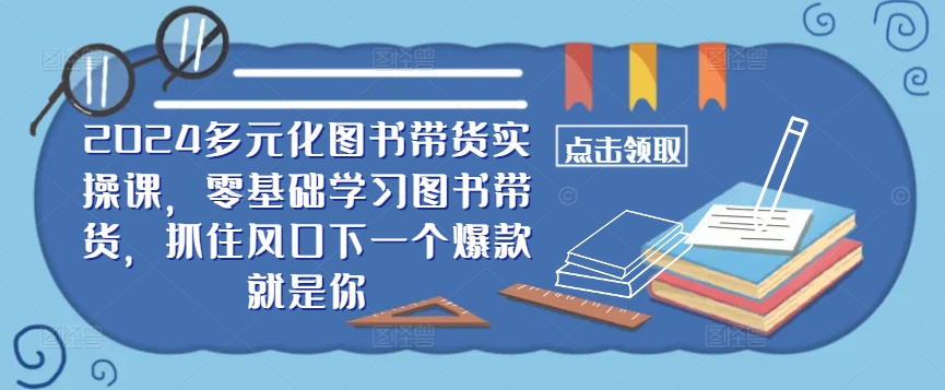 ​​2024多元化图书带货实操课，零基础学习图书带货，抓住风口下一个爆款就是你-heixxmi