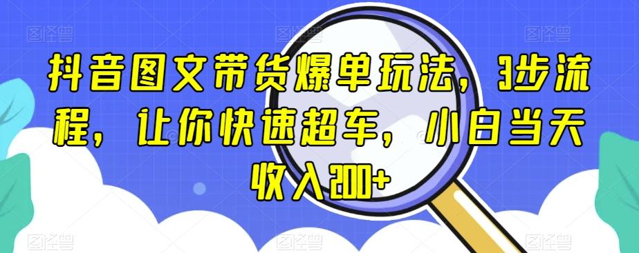 抖音图文带货爆单玩法，3步流程，让你快速超车，小白当天收入200+【揭秘】-heixxmi