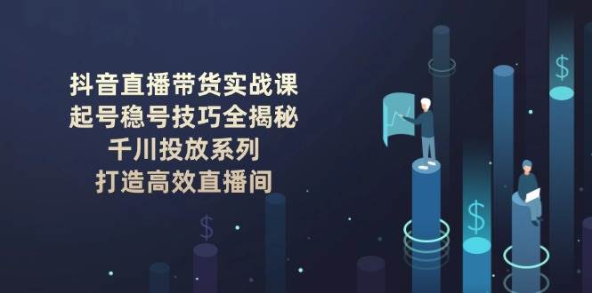 抖音直播带货实战课：起号稳号技巧全揭秘, 千川投放系列, 打造高效直播间-heixxmi