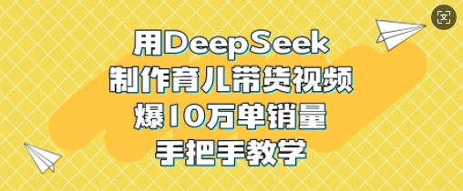 用DeepSeek制作育儿带货视频，爆10W单销量，手把手教学-heixxmi