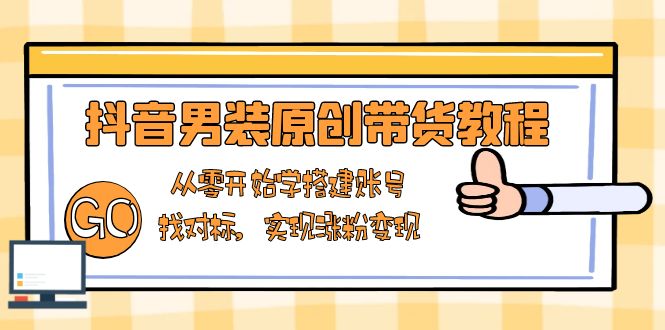 抖音男装原创带货教程：从零开始学搭建账号，找对标，实现涨粉变现-heixxmi