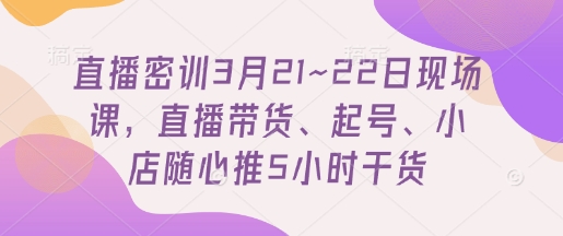 直播密训3月21~22日现场课，​直播带货、起号、小店随心推5小时干货-heixxmi