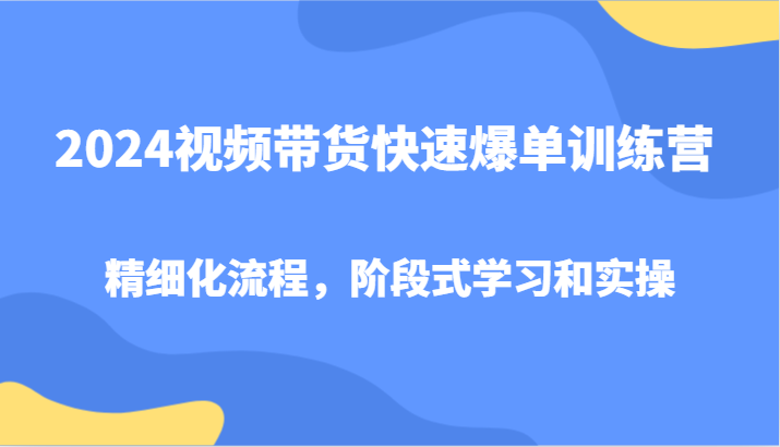 2024视频带货快速爆单训练营，精细化流程，阶段式学习和实操-heixxmi