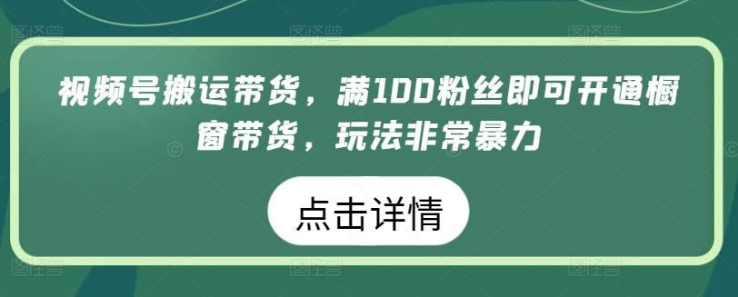视频号搬运带货，满100粉丝即可开通橱窗带货，玩法非常暴力【揭秘】-heixxmi