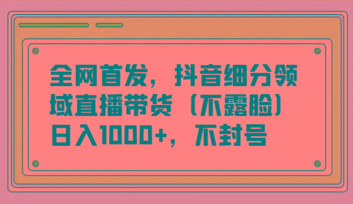 全网首发，抖音细分领域直播带货(不露脸)项目，日入1000+，不封号-heixxmi