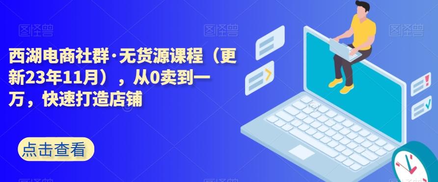 西湖电商社群·无货源课程（更新23年11月），从0卖到一万，快速打造店铺-heixxmi