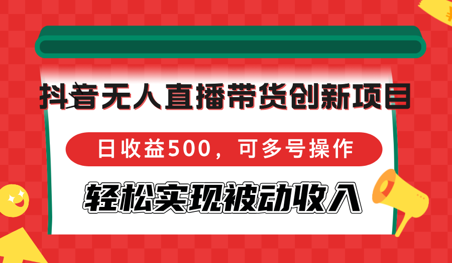 抖音无人直播带货创新项目，日收益500，可多号操作，轻松实现被动收入-heixxmi