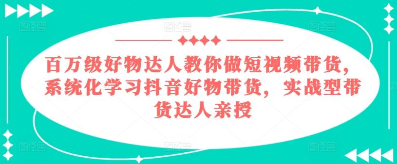 百万级好物达人教你做短视频带货，系统化学习抖音好物带货，实战型带货达人亲授-heixxmi