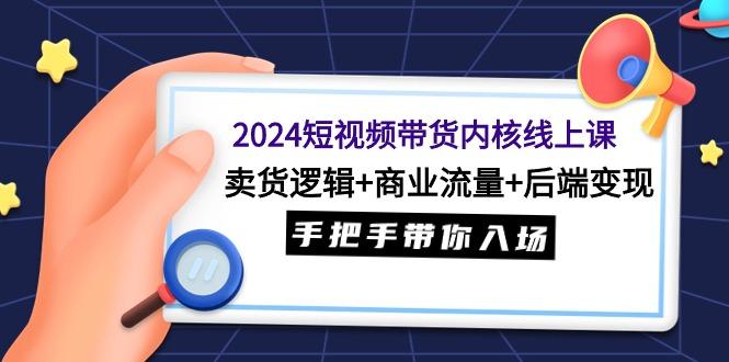 (9471期)2024短视频带货内核线上课：卖货逻辑+商业流量+后端变现，手把手带你入场-heixxmi