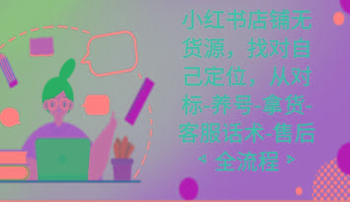 小红书店铺无货源课程，找对自己定位，从对标-养号-拿货-客服话术-售后全流程-heixxmi