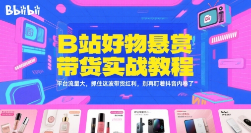 B站好物悬赏带货实战教程，平台流量大，抓住这波带货红利，别再盯着抖音内卷了-heixxmi