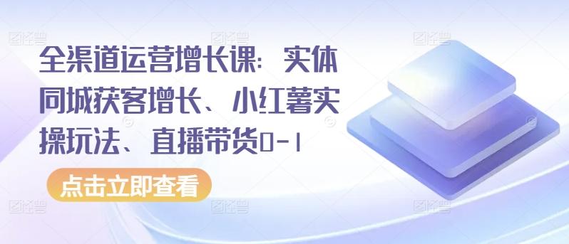 全渠道运营增长课：实体同城获客增长、小红薯实操玩法、直播带货0-1-heixxmi