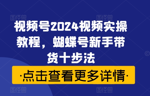 视频号2024视频实操教程，蝴蝶号新手带货十步法-heixxmi