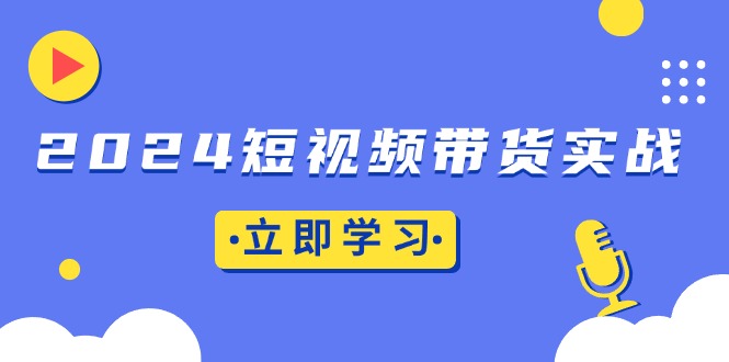 2024短视频带货实战：底层逻辑+实操技巧，橱窗引流、直播带货-heixxmi