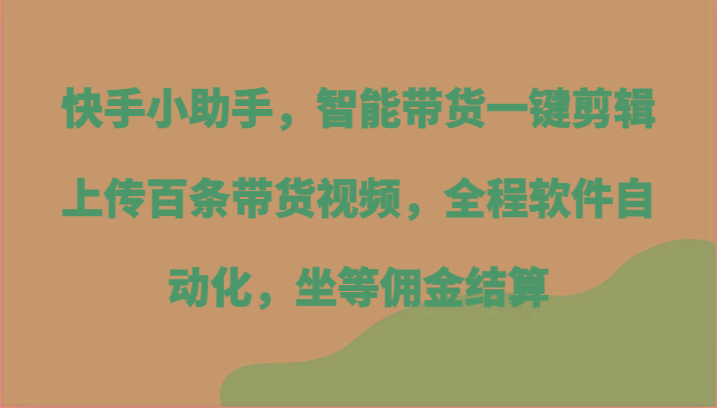 快手小助手，智能带货一键剪辑上传百条带货视频，全程软件自动化，坐等佣金结算-heixxmi