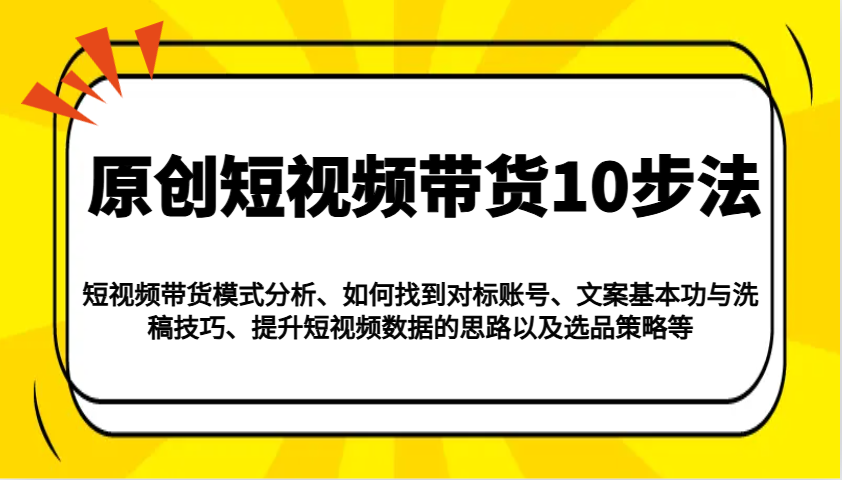 原创短视频带货10步法：模式分析/对标账号/文案与洗稿/提升数据/以及选品策略等-heixxmi