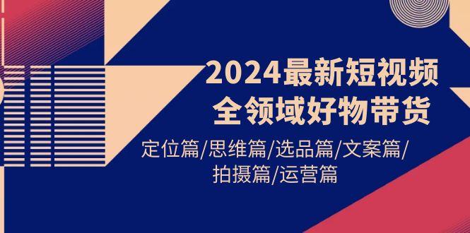 (9818期)2024最新短视频全领域好物带货 定位篇/思维篇/选品篇/文案篇/拍摄篇/运营篇-heixxmi
