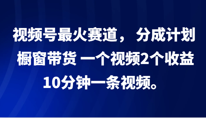 视频号最火赛道， 分成计划， 橱窗带货，一个视频2个收益，10分钟一条视频。-heixxmi