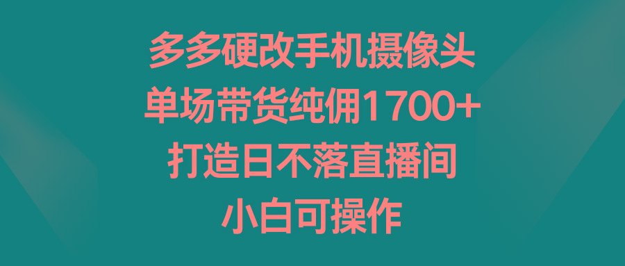 多多硬改手机摄像头，单场带货纯佣1700+，打造日不落直播间，小白可操作-heixxmi