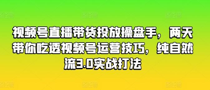 视频号直播带货投放操盘手，两天带你吃透视频号运营技巧，纯自然流3.0实战打法-heixxmi