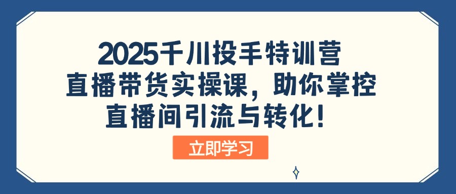 2025千川投手特训营：直播带货实操课，助你掌控直播间引流与转化！-heixxmi