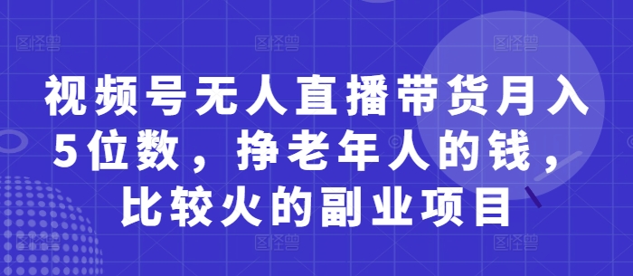 视频号无人直播带货月入5位数，挣老年人的钱，比较火的副业项目-heixxmi