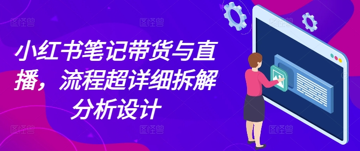 小红书笔记带货与直播，流程超详细拆解分析设计-heixxmi