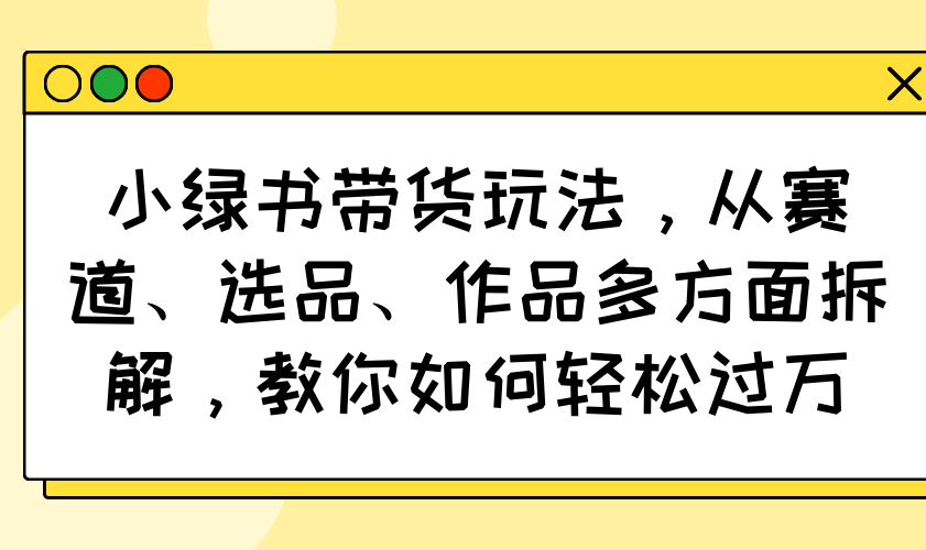 小绿书带货玩法，从赛道、选品、作品多方面拆解，教你如何轻松过万-heixxmi