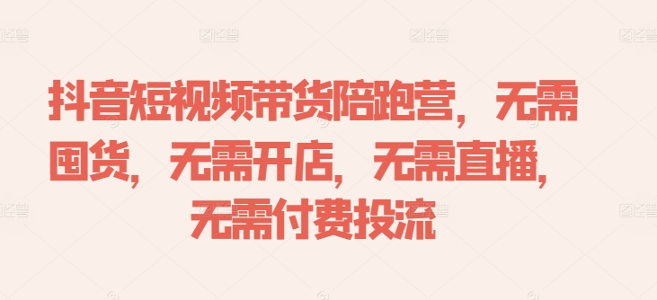 抖音短视频带货陪跑营，无需囤货、无需开店、无需直播,无需付费投流-heixxmi