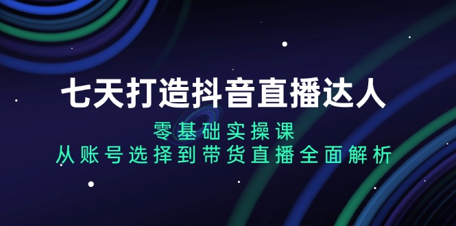 七天打造抖音直播达人：零基础实操课，从账号选择到带货直播全面解析-heixxmi