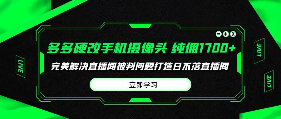 (9987期)多多硬改手机摄像头，单场带货纯佣1700+完美解决直播间被判问题，打造日...-heixxmi