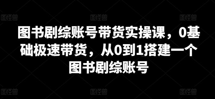 图书剧综账号带货实操课，0基础极速带货，从0到1搭建一个图书剧综账号-heixxmi