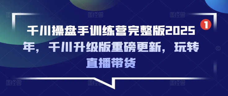 千川操盘手训练营完整版2025年，千川升级版重磅更新，玩转直播带货-heixxmi