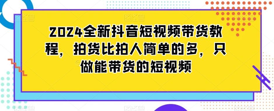 2024全新抖音短视频带货教程，拍货比拍人简单的多，只做能带货的短视频-heixxmi
