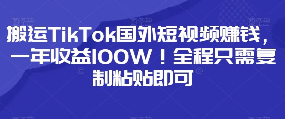 搬运TikTok国外短视频赚钱，一年收益100W！全程只需复制粘贴即可-heixxmi
