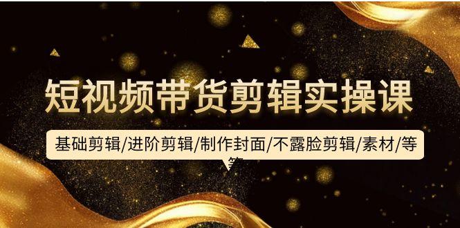 (9887期)短视频带货剪辑实操课：基础剪辑/进阶剪辑/制作封面/不露脸剪辑/素材/等等-heixxmi