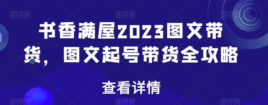 书香满屋2023图文带货，图文起号带货全攻略-heixxmi