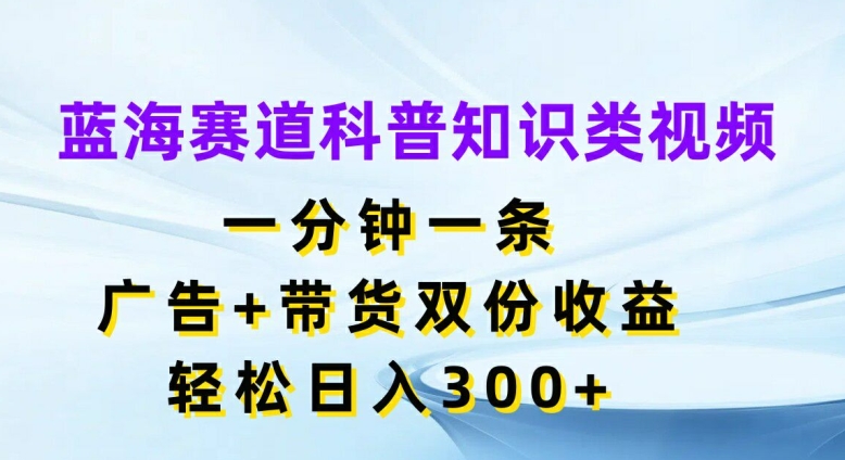 蓝海赛道科普知识类视频，一分钟一条，广告+带货双份收益，轻松日入300+【揭秘】-heixxmi