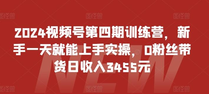 2024视频号第四期训练营，新手一天就能上手实操，0粉丝带货日收入3455元-heixxmi