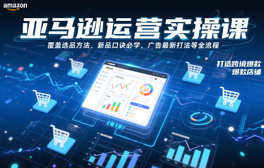 亚马逊运营实操课，覆盖选品方法、新品口诀必学、广告最新打法等全流程，打造跨境爆款店铺-heixxmi