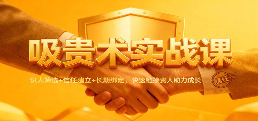 吸贵术实战课：识人筛选+信任建立+长期绑定，快速链接贵人助力成长-heixxmi