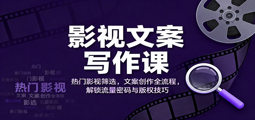影视文案写作课：热门影视筛选，文案创作全流程，解锁流量密码与版权技巧-heixxmi