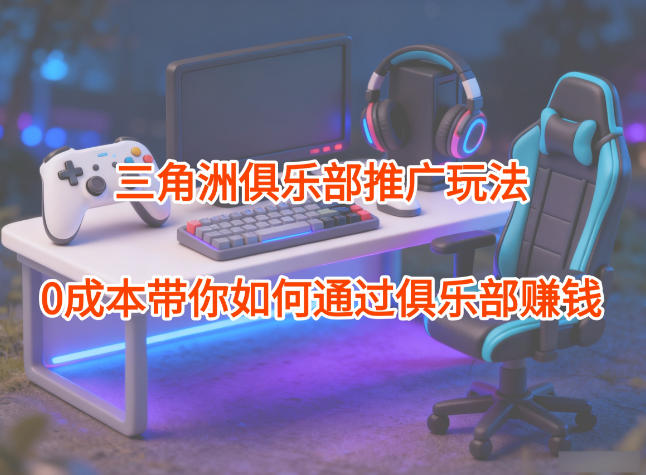 项目拆解：三角洲俱乐部推广玩法，0成本带你如何通过俱乐部賺钱-heixxmi